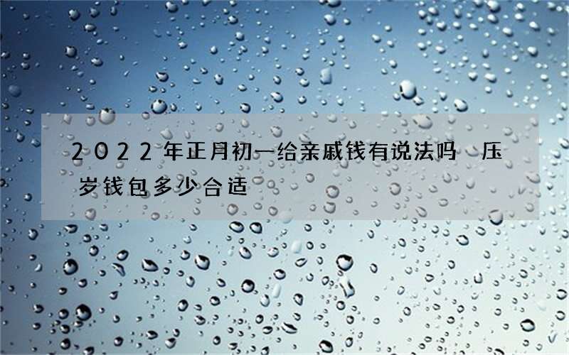 2022年正月初一给亲戚钱有说法吗 压岁钱包多少合适